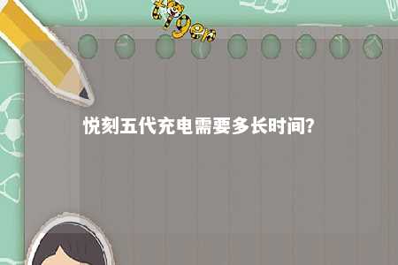 悦刻五代充电需要多长时间	？ 